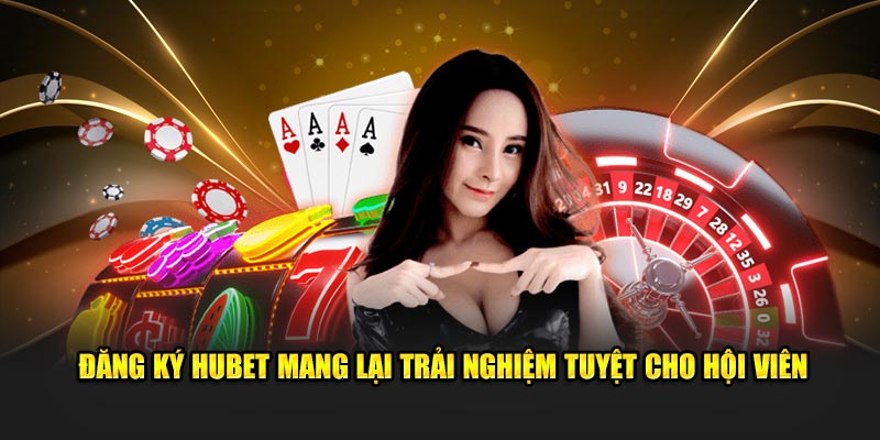 Đăng ký Hubet mang lại trải nghiệm tuyệt cho hội viên